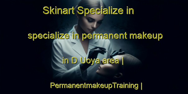 Skinart Specialize in specialize in permanent makeup in D Uoya area | PermanentmakeupTraining | PermanentmakeupClasses | SkinartTraining-Russian Federation